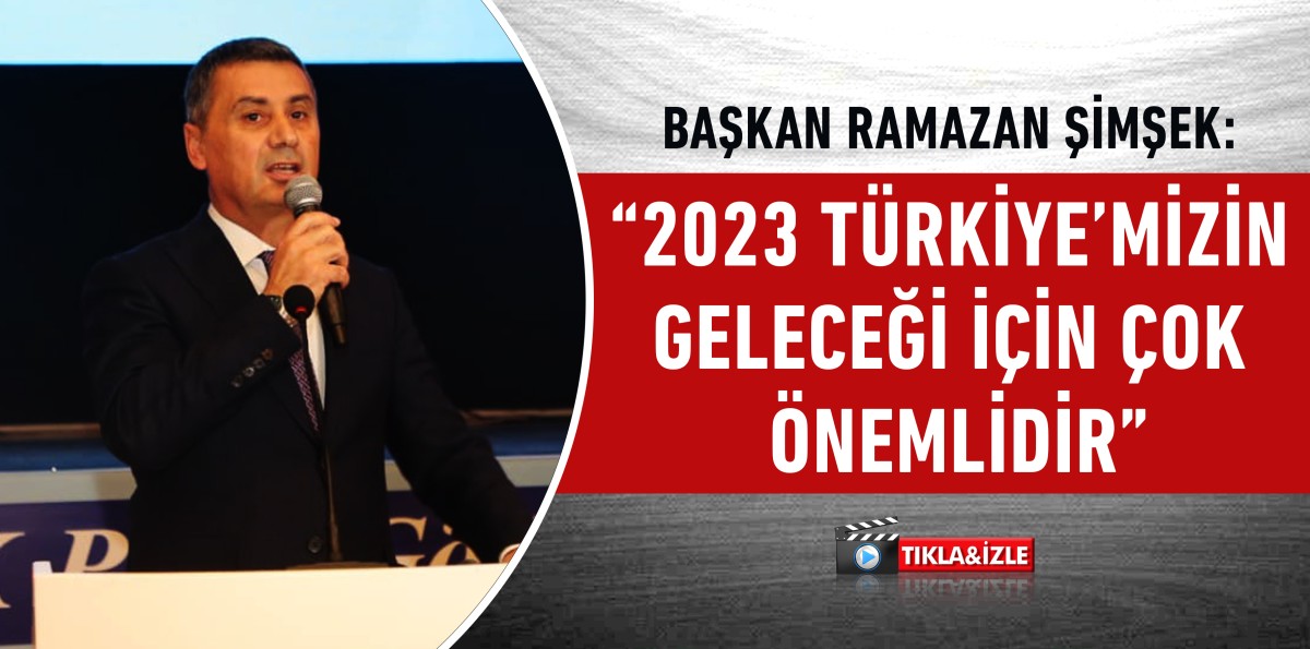 Başkan Ramazan Şimşek “2023 Türkiye’mizin Geleceği İçin Çok Önemlidir”