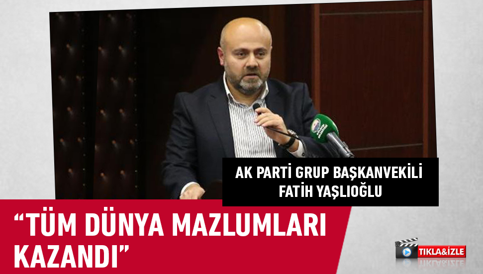 AK Parti Grup Başkanvekili Yaşlıoğlu “Tüm Dünya Mazlumları Kazandı”