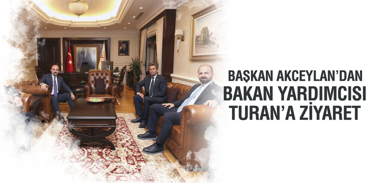 Başkan Akceylan’dan Bakan Yardımcısı Turan’a ziyaret 