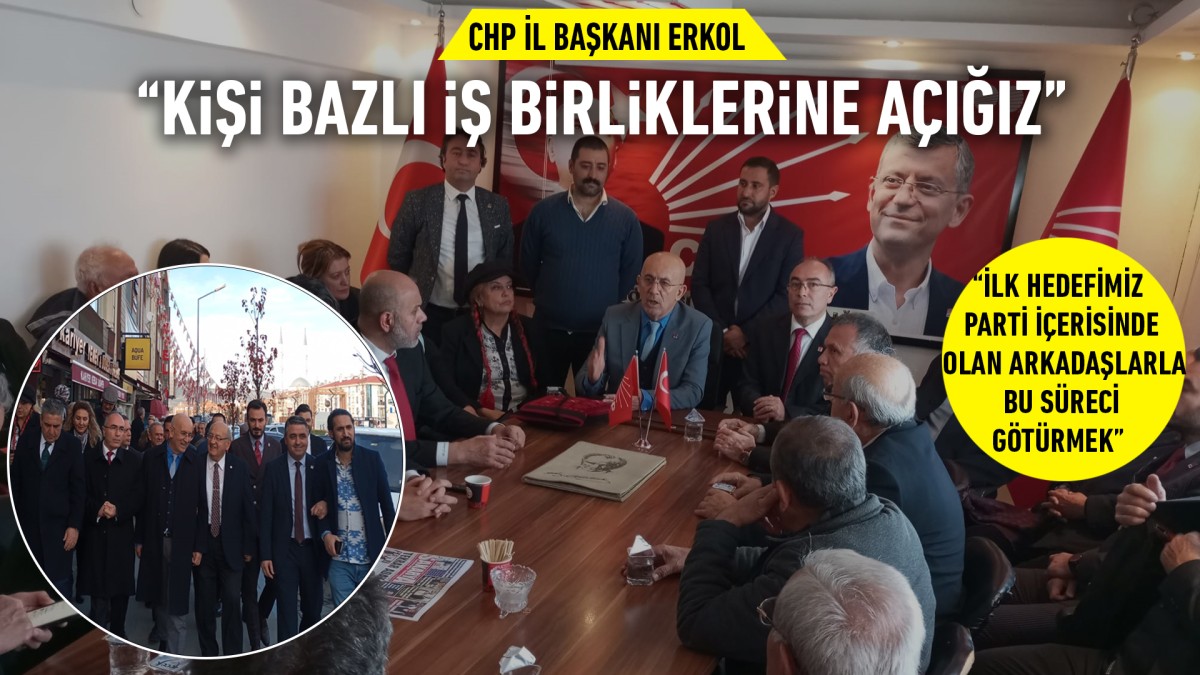 CHP İl Başkanı Erkol “Kişi bazlı iş birliklerine açığız”