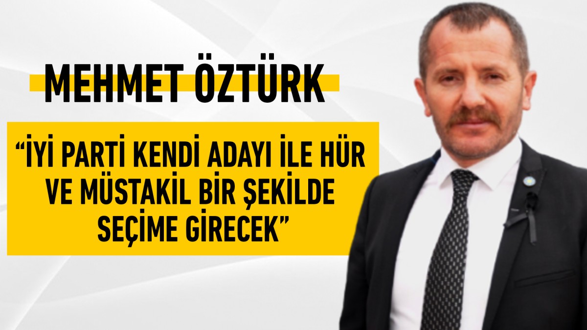 İlçe Başkanı Mehmet Öztürk “İYİ Parti kendi adayı ile hür ve müstakil bir şekilde seçime girecek”