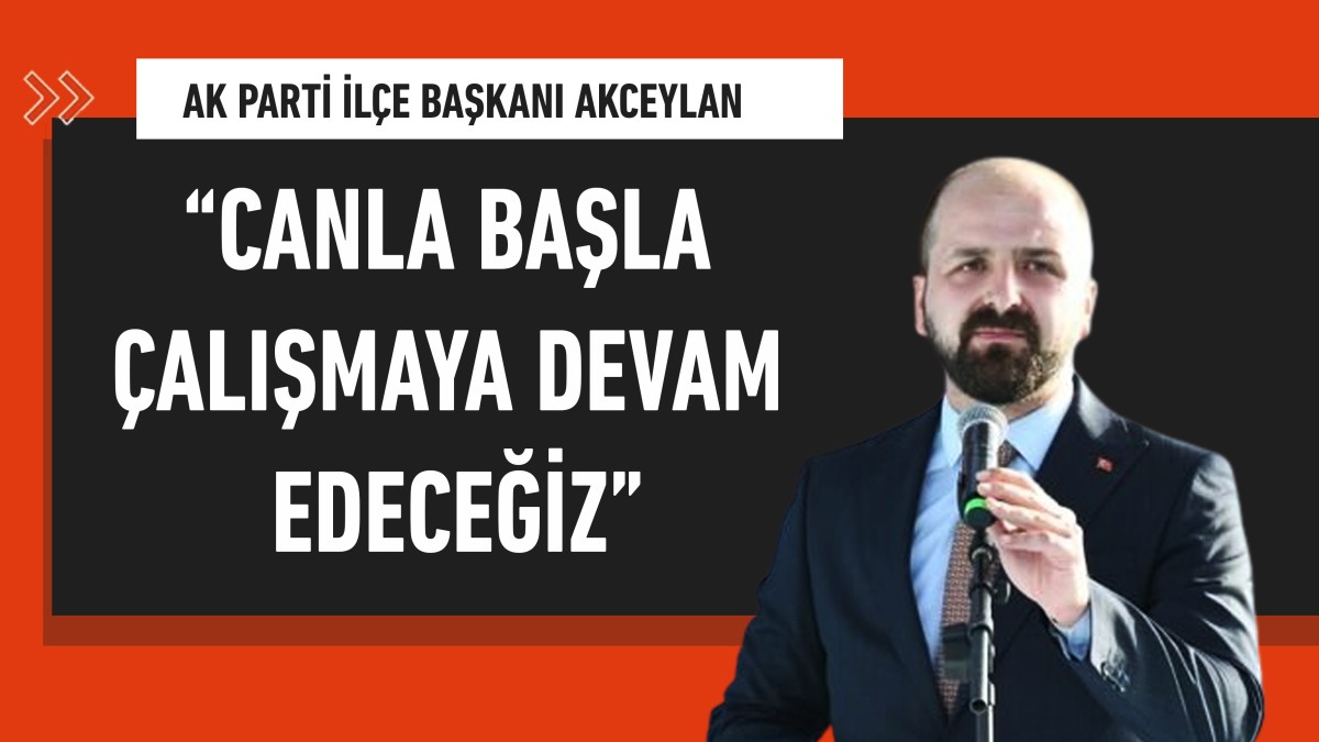 AK Parti İlçe Başkanı Akceylan: “Canla başla çalışmaya devam edeceğiz”