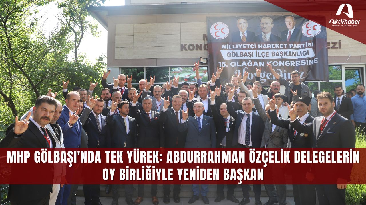 MHP GÖLBAŞI'NDA TEK YÜREK: ABDURRAHMAN ÖZÇELİK DELEGELERİN OY BİRLİĞİYLE YENİDEN BAŞKAN