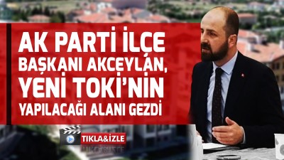 AK Parti İlçe Başkanı Akceylan, yeni TOKİ’nin yapılacağı alanı gezdi