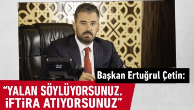 Belediye Başkanı Ertuğrul Çetin; “Yalan söylüyorsunuz. İftira atıyorsunuz”